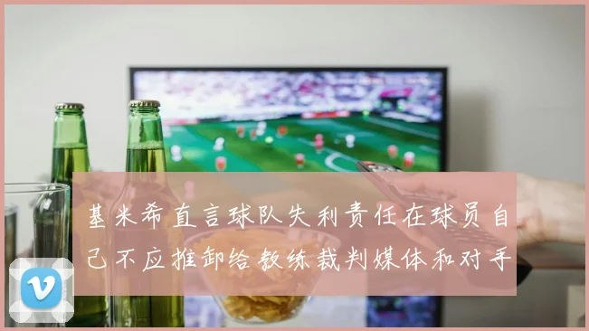 基米希直言球队失利责任在球员自己不应推卸给教练裁判媒体和对手