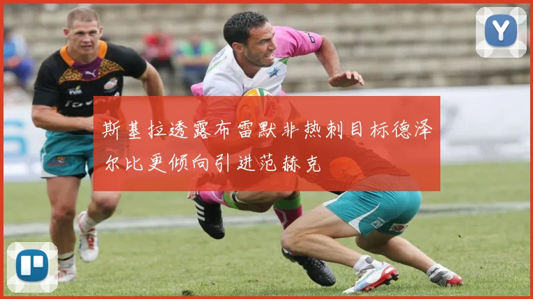 斯基拉透露布雷默非热刺目标德泽尔比更倾向引进范赫克