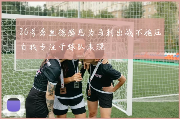 26号秀里德感恩为马刺出战不施压自我专注于球队表现