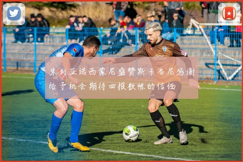 朱利亚诺西蒙尼盛赞斯卡洛尼感谢给予机会期待回报教练的信任