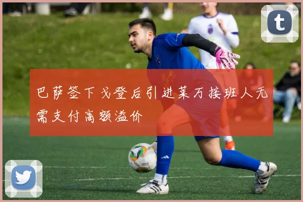 巴萨签下戈登后引进莱万接班人无需支付高额溢价