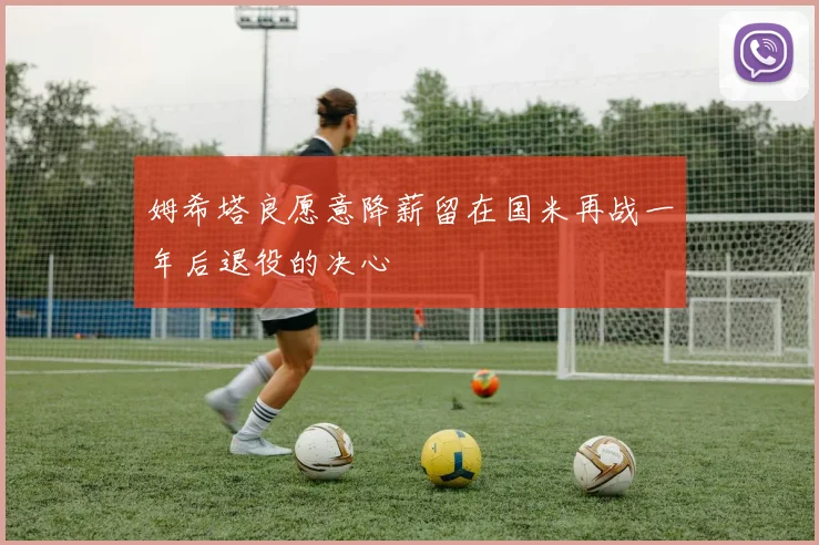 姆希塔良愿意降薪留在国米再战一年后退役的决心