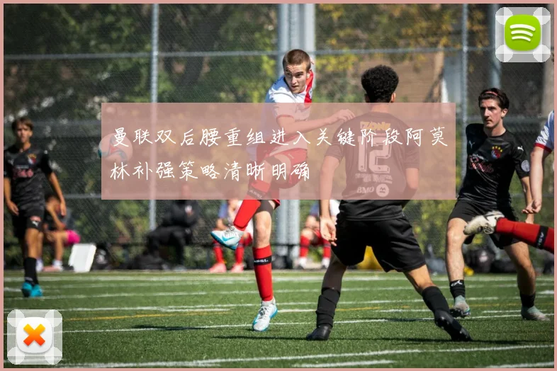 曼联双后腰重组进入关键阶段阿莫林补强策略清晰明确