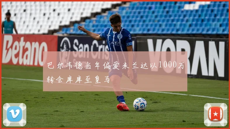 巴尔韦德当年偏爱米兰达以1000万转会库库至皇马