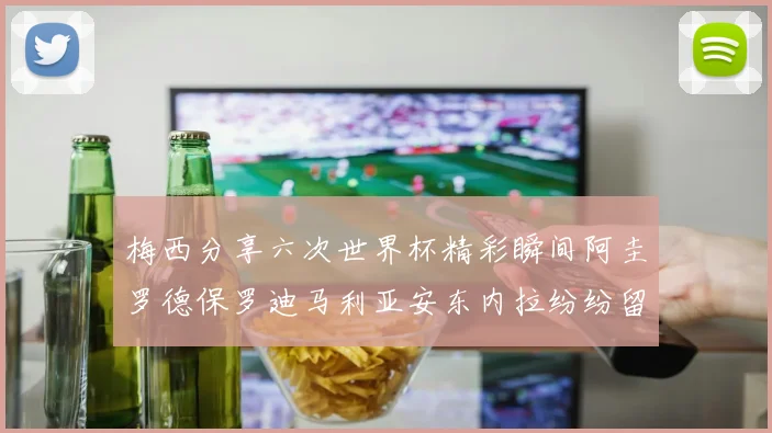 梅西分享六次世界杯精彩瞬间阿圭罗德保罗迪马利亚安东内拉纷纷留言评论