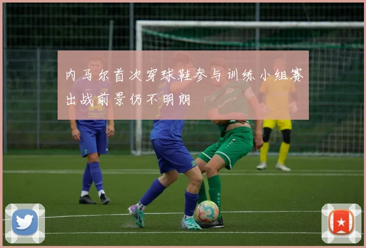 内马尔首次穿球鞋参与训练小组赛出战前景仍不明朗