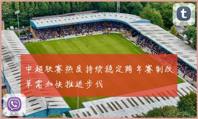 中超联赛热度持续稳定跨年赛制改革需加快推进步伐
