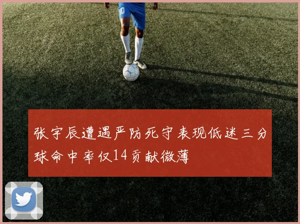 张宇辰遭遇严防死守表现低迷三分球命中率仅14贡献微薄