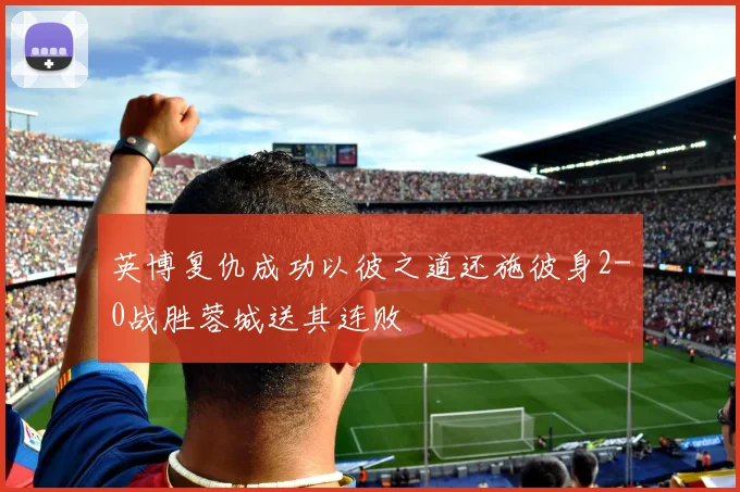 英博复仇成功以彼之道还施彼身2-0战胜蓉城送其连败