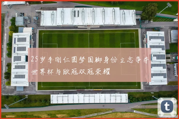 25岁李刚仁圆梦国脚身份立志争夺世界杯与欧冠双冠荣耀
