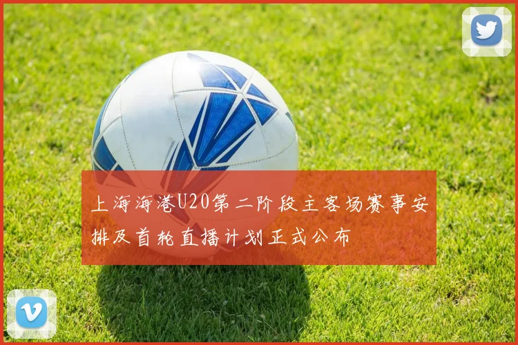 上海海港U20第二阶段主客场赛事安排及首轮直播计划正式公布