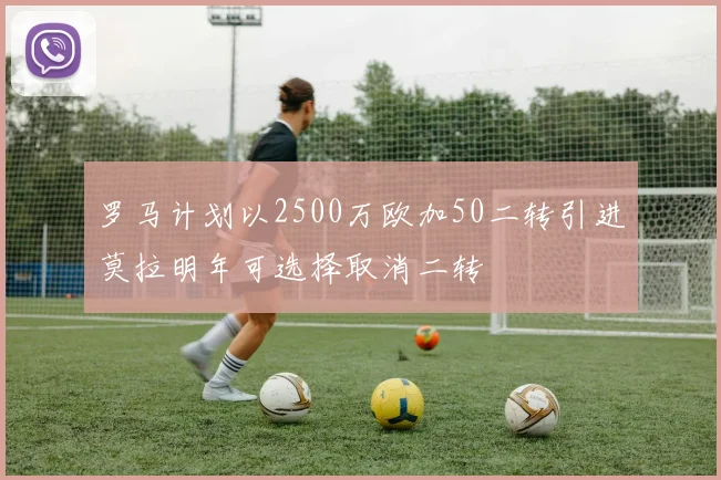 罗马计划以2500万欧加50二转引进莫拉明年可选择取消二转