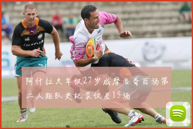 阿什拉夫年仅27岁成摩洛哥百场第二人距队史纪录仅差15场