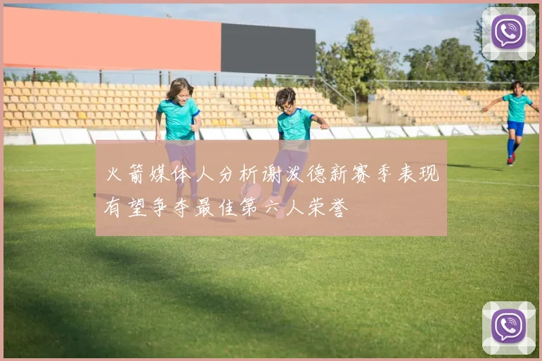 火箭媒体人分析谢泼德新赛季表现有望争夺最佳第六人荣誉