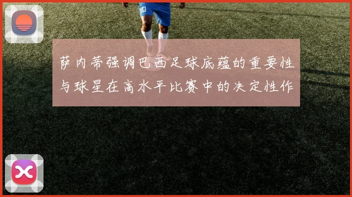 萨内蒂强调巴西足球底蕴的重要性与球星在高水平比赛中的决定性作用