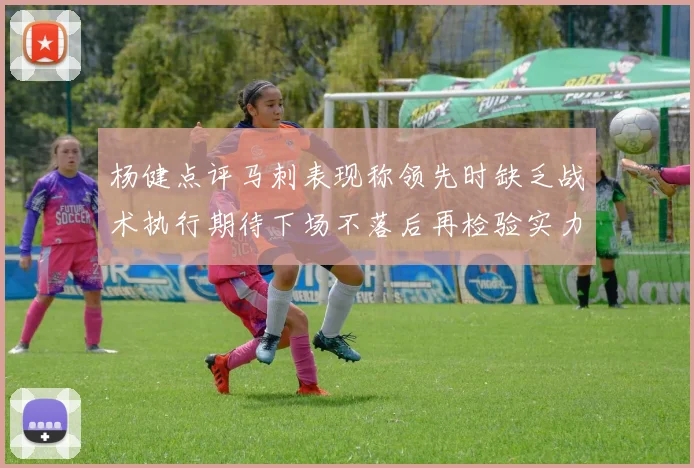 杨健点评马刺表现称领先时缺乏战术执行期待下场不落后再检验实力