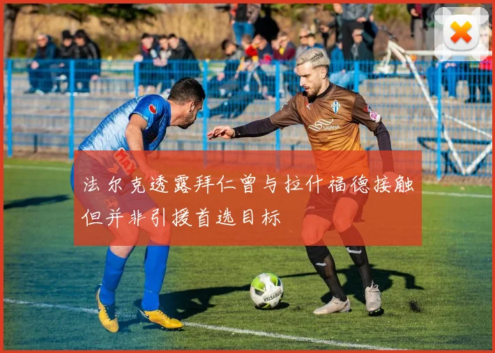 法尔克透露拜仁曾与拉什福德接触但并非引援首选目标