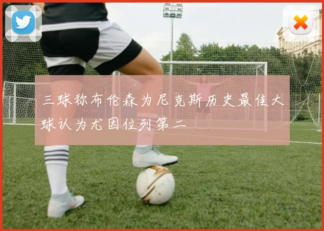 三球称布伦森为尼克斯历史最佳大球认为尤因位列第二