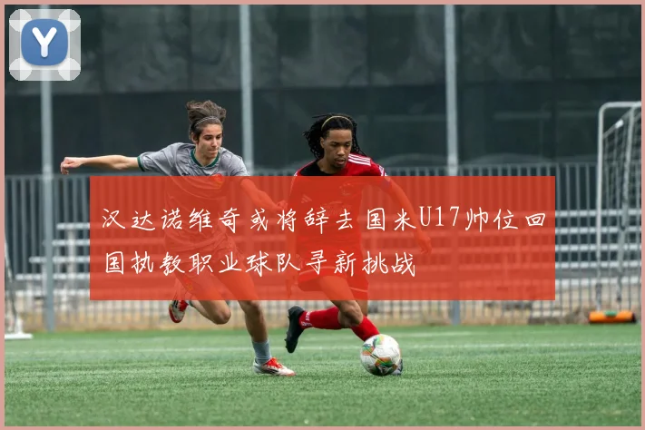 汉达诺维奇或将辞去国米U17帅位回国执教职业球队寻新挑战