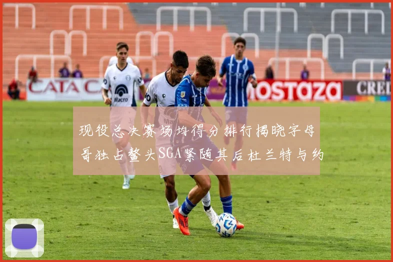 现役总决赛场均得分排行揭晓字母哥独占鳌头SGA紧随其后杜兰特与约基奇争夺第三
